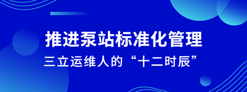 ?推進泵站標準化管理！三立運維人的“十二時辰”